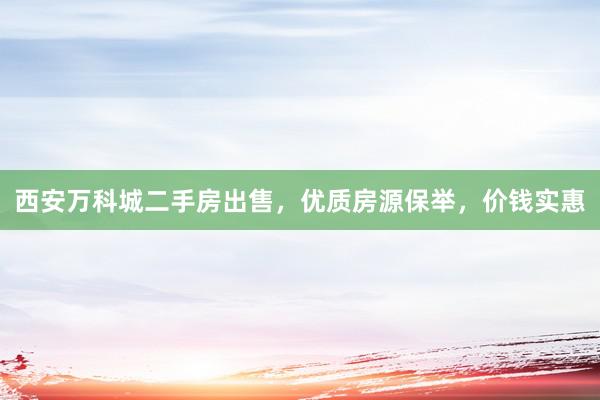 西安万科城二手房出售，优质房源保举，价钱实惠